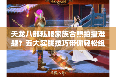 天龙八部私服家族合照拍摄难题？五大实战技巧带你轻松组队留念