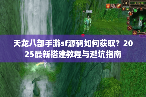 天龙八部手游sf源码如何获取？2025最新搭建教程与避坑指南