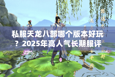 私服天龙八部哪个版本好玩？2025年高人气长期服评测推荐
