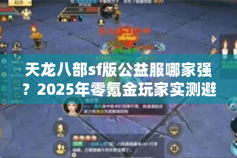 天龙八部sf版公益服哪家强？2025年零氪金玩家实测避坑指南