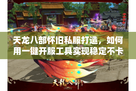 天龙八部怀旧私服打造，如何用一键开服工具实现稳定不卡顿？