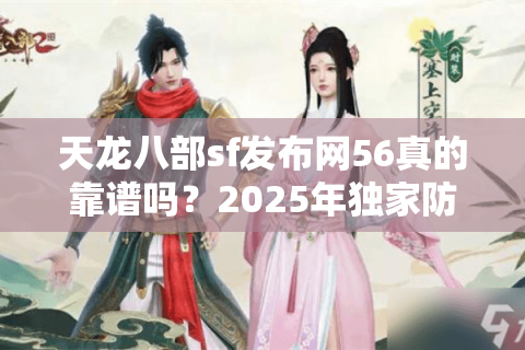 天龙八部sf发布网56真的靠谱吗？2025年独家防骗手册揭秘